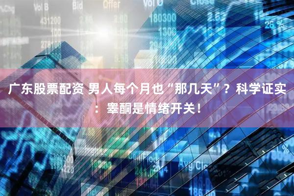 广东股票配资 男人每个月也“那几天”？科学证实：睾酮是情绪开关！