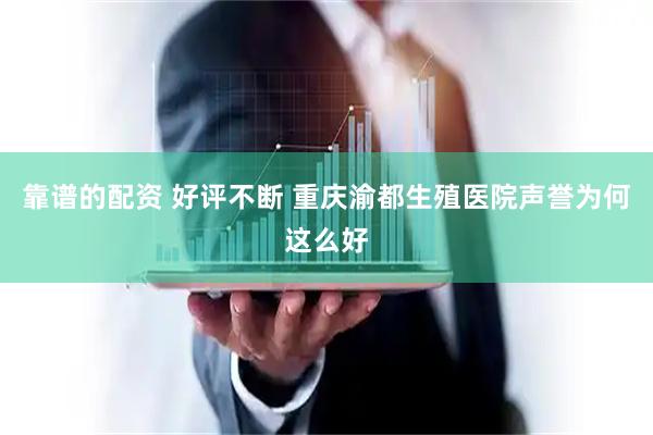 靠谱的配资 好评不断 重庆渝都生殖医院声誉为何这么好