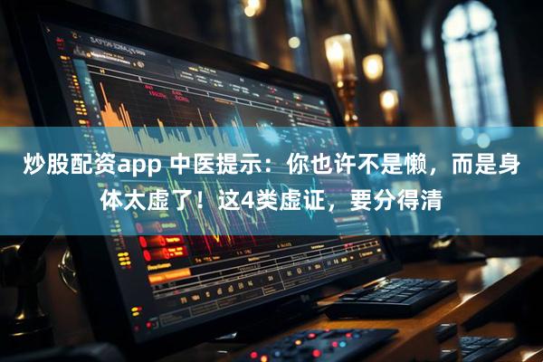 炒股配资app 中医提示：你也许不是懒，而是身体太虚了！这4类虚证，要分得清
