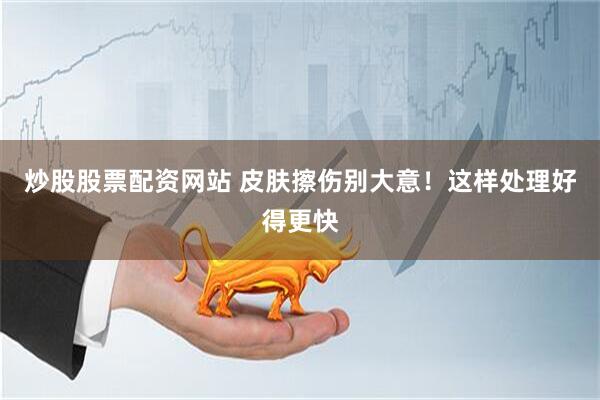 炒股股票配资网站 皮肤擦伤别大意！这样处理好得更快