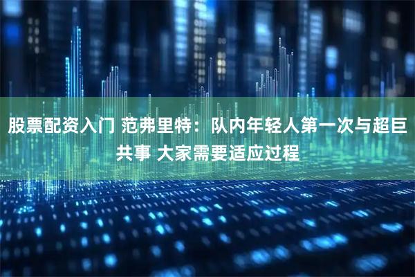 股票配资入门 范弗里特：队内年轻人第一次与超巨共事 大家需要适应过程